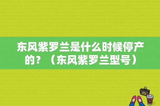 东风紫罗兰是什么时候停产的？（东风紫罗兰型号）-图2