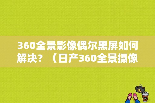 360全景影像偶尔黑屏如何解决？（日产360全景摄像头故障）-图1