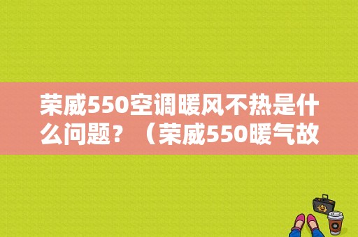 荣威550空调暖风不热是什么问题？（荣威550暖气故障原因）-图1