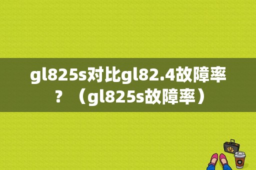 gl825s对比gl82.4故障率？（gl825s故障率）-图1