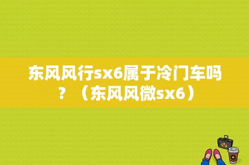 东风风行sx6属于冷门车吗？（东风风微sx6）-图1