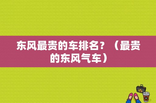 东风最贵的车排名？（最贵的东风气车）-图1