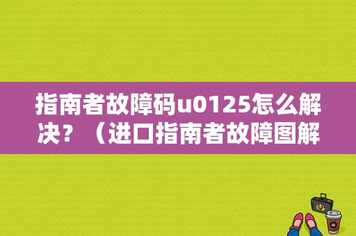 指南者故障码u0125怎么解决？（进口指南者故障图解）-图1
