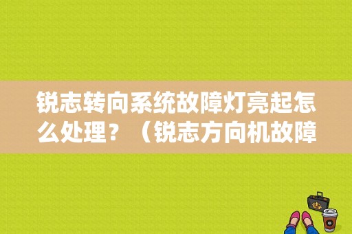 锐志转向系统故障灯亮起怎么处理？（锐志方向机故障码）-图1