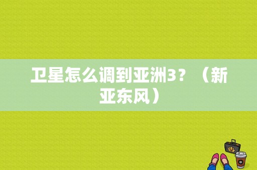 卫星怎么调到亚洲3？（新亚东风）-图1