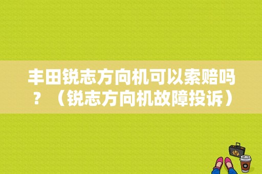 丰田锐志方向机可以索赔吗？（锐志方向机故障投诉）-图1