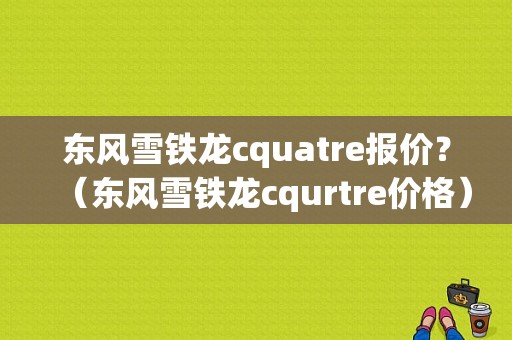东风雪铁龙cquatre报价？（东风雪铁龙cqurtre价格）-图1