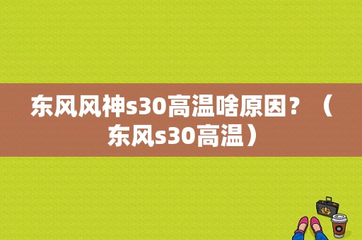 东风风神s30高温啥原因？（东风s30高温）-图1
