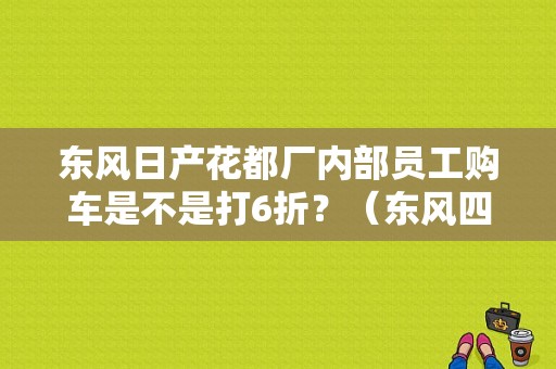 东风日产花都厂内部员工购车是不是打6折？（东风四折购车）-图1