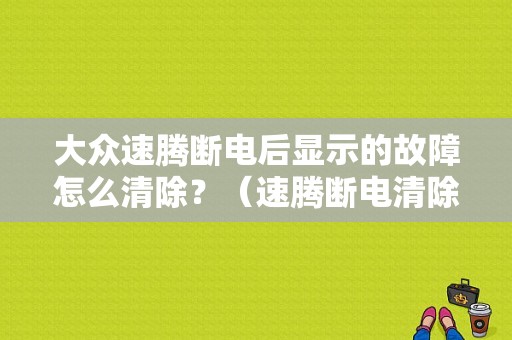 大众速腾断电后显示的故障怎么清除？（速腾断电清除故障）-图1