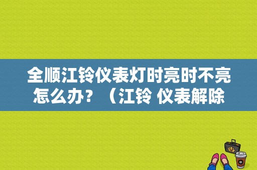 全顺江铃仪表灯时亮时不亮怎么办？（江铃 仪表解除故障）-图1