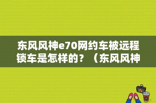 东风风神e70网约车被远程锁车是怎样的？（东风风神网约车）-图1
