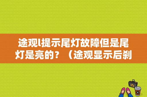 途观l提示尾灯故障但是尾灯是亮的？（途观显示后刹车灯故障灯）-图1