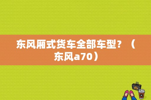 东风厢式货车全部车型？（东风a70）
