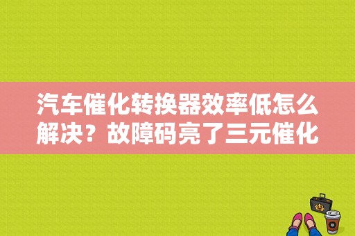 汽车催化转换器效率低怎么解决？故障码亮了三元催化器转化效率低-图1