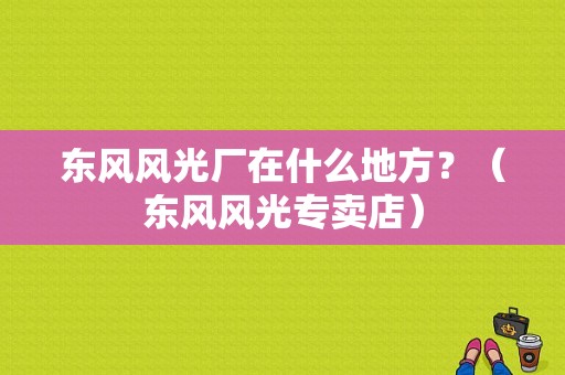 东风风光厂在什么地方？（东风风光专卖店）-图1