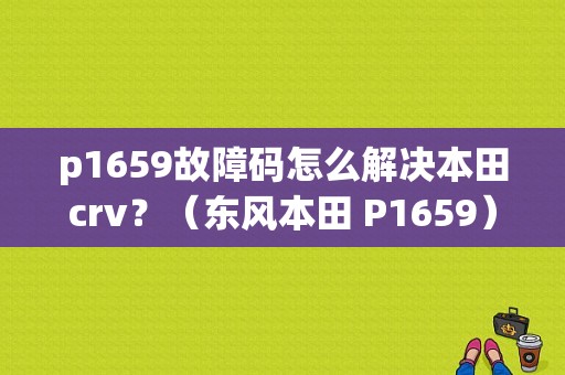 p1659故障码怎么解决本田crv？（东风本田 P1659）-图1