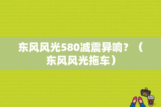 东风风光580减震异响？（东风风光拖车）-图1