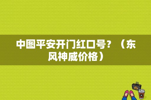 中图平安开门红口号？（东风神威价格）-图1