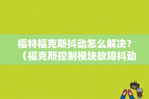 福特福克斯抖动怎么解决？（福克斯控制模块故障抖动）-图1