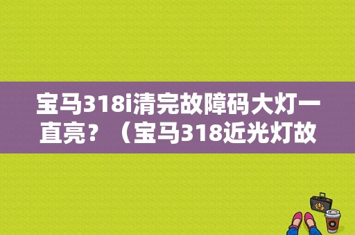 宝马318i清完故障码大灯一直亮？（宝马318近光灯故障）-图1