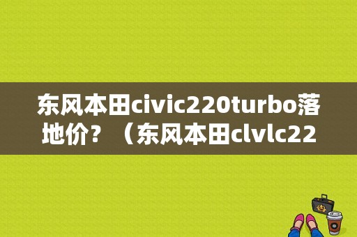 东风本田civic220turbo落地价？（东风本田clvlc220价格）-图1