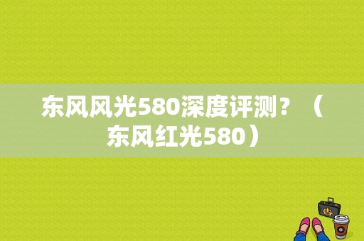东风风光580深度评测？（东风红光580）-图1
