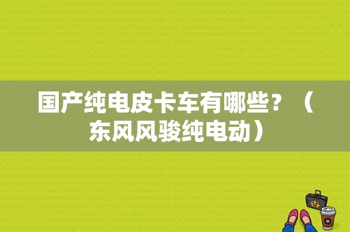 国产纯电皮卡车有哪些？（东风风骏纯电动）-图1