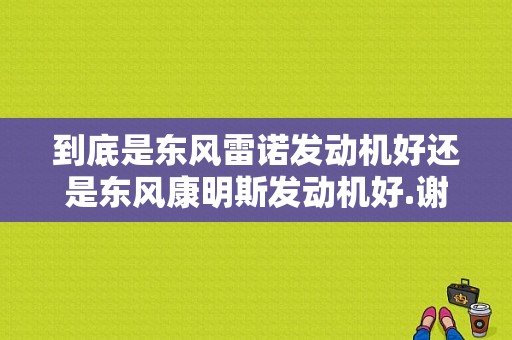 到底是东风雷诺发动机好还是东风康明斯发动机好.谢谢？（东风雷诺生产线）-图1