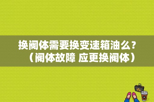 换阀体需要换变速箱油么？（阀体故障 应更换阀体）-图1