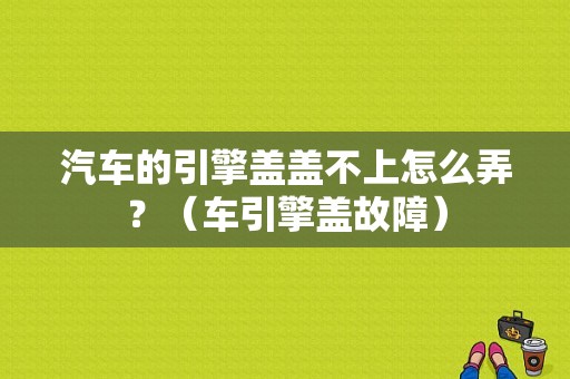 汽车的引擎盖盖不上怎么弄？（车引擎盖故障）-图1