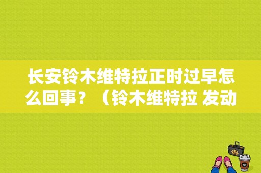 长安铃木维特拉正时过早怎么回事？（铃木维特拉 发动机故障）-图1