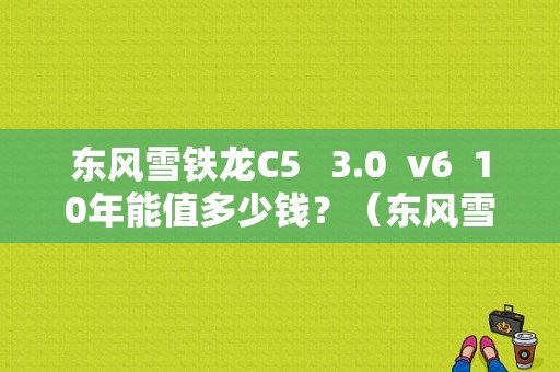东风雪铁龙C5  3.0 v6 10年能值多少钱？（东风雪铁龙c5v6）-图1