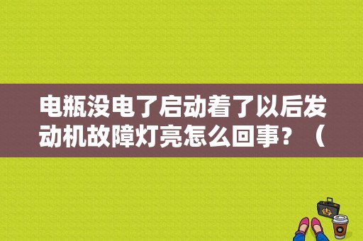 电瓶没电了启动着了以后发动机故障灯亮怎么回事？（亏电后发动机故障灯亮）-图1