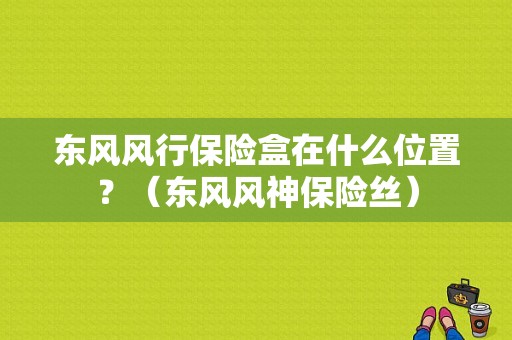 东风风行保险盒在什么位置？（东风风神保险丝）-图1