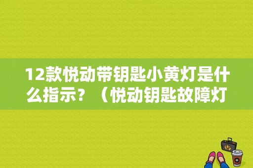 12款悦动带钥匙小黄灯是什么指示？（悦动钥匙故障灯）-图1
