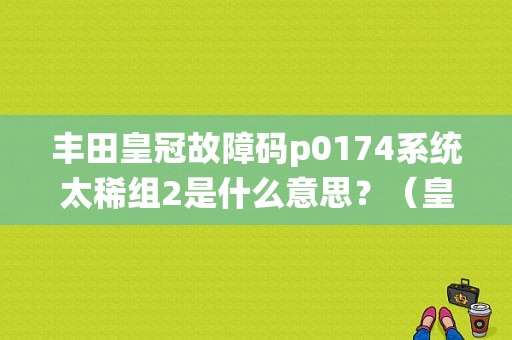 丰田皇冠故障码p0174系统太稀组2是什么意思？（皇冠故障多吗）-图1
