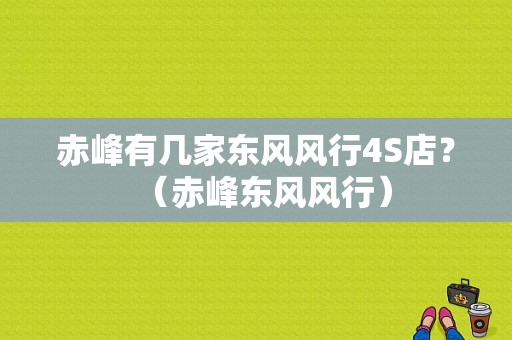 赤峰有几家东风风行4S店？（赤峰东风风行）-图1