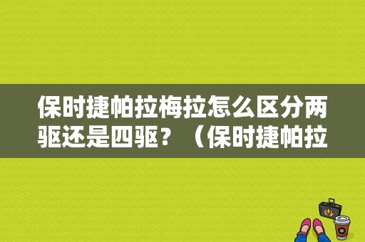 保时捷帕拉梅拉怎么区分两驱还是四驱？（保时捷帕拉梅拉出现四驱故障）-图1