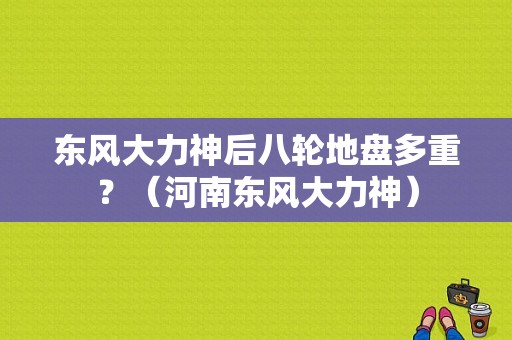 东风大力神后八轮地盘多重？（河南东风大力神）-图1