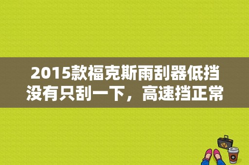 2015款福克斯雨刮器低挡没有只刮一下，高速挡正常？（福克斯雨刮模块故障cm）-图1