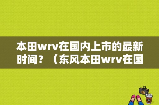 本田wrv在国内上市的最新时间？（东风本田wrv在国内上市）-图2