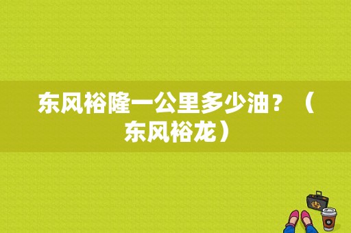 东风裕隆一公里多少油？（东风裕龙）-图1