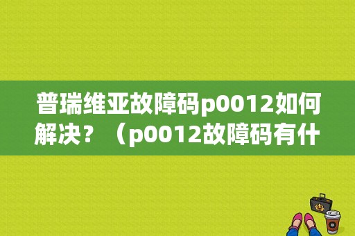 普瑞维亚故障码p0012如何解决？（p0012故障码有什么危害）-图1