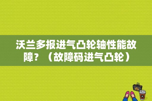 沃兰多报进气凸轮轴性能故障？（故障码进气凸轮）-图1