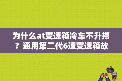 为什么at变速箱冷车不升挡？通用第二代6速变速箱故障-图1