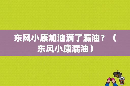 东风小康加油满了漏油？（东风小康漏油）-图1