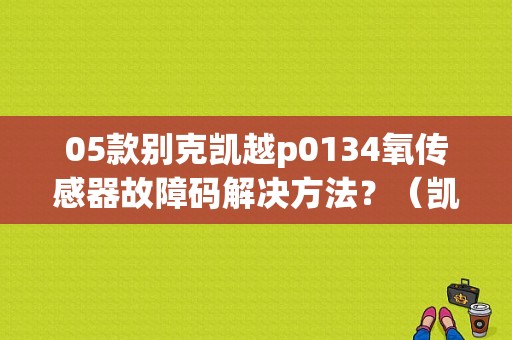 05款别克凯越p0134氧传感器故障码解决方法？（凯越痒传感器故障表现）-图1