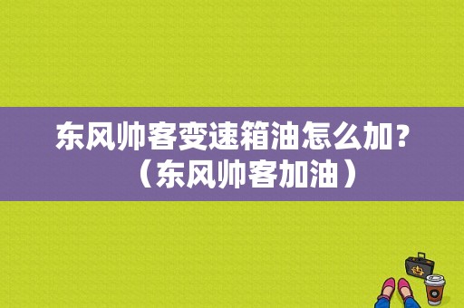 东风帅客变速箱油怎么加？（东风帅客加油）-图1