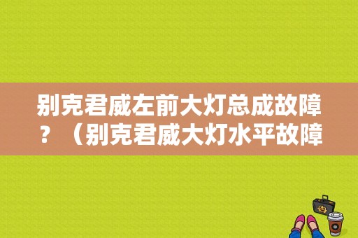 别克君威左前大灯总成故障？（别克君威大灯水平故障）-图1